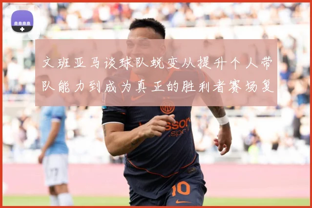 文班亚马谈球队蜕变从提升个人带队能力到成为真正的胜利者赛场复盘：最新赛事动态与深度分析