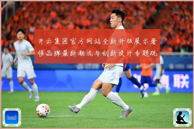开云集团官方网站全新升级展示奢侈品牌最新潮流与创新设计专题观察：最新赛事动态与深度分析