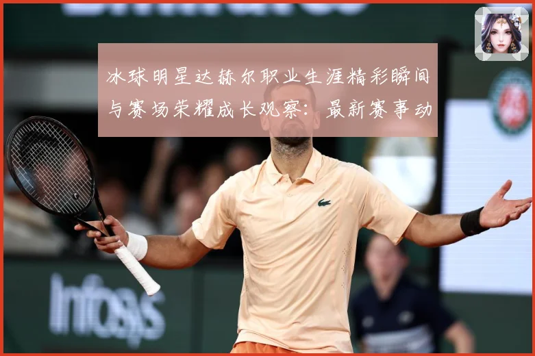 冰球明星达赫尔职业生涯精彩瞬间与赛场荣耀成长观察：最新赛事动态与深度分析