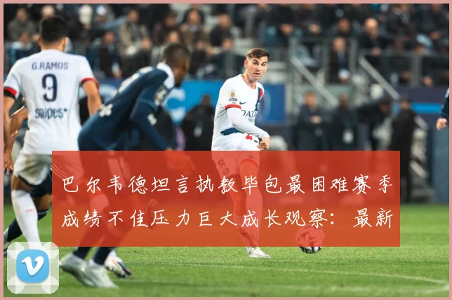 巴尔韦德坦言执教毕包最困难赛季成绩不佳压力巨大成长观察：最新赛事动态与深度分析