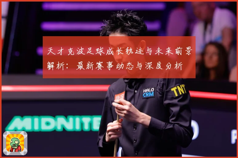 天才克波足球成长轨迹与未来前景解析：最新赛事动态与深度分析