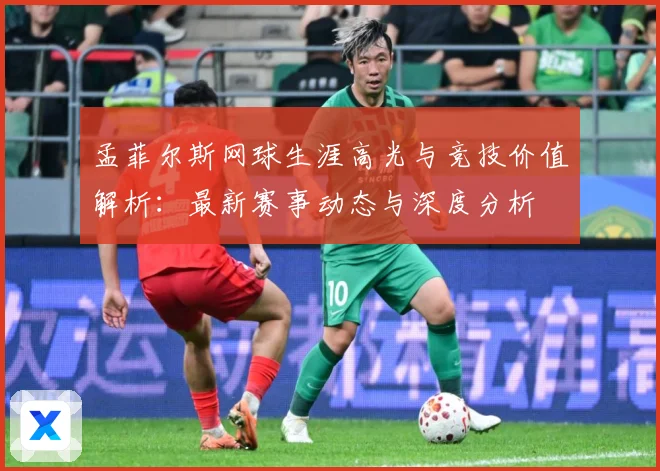 孟菲尔斯网球生涯高光与竞技价值解析：最新赛事动态与深度分析