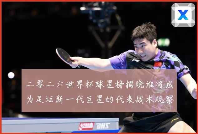 二零二六世界杯球星榜揭晓谁将成为足坛新一代巨星的代表战术观察：最新赛事动态与深度分析