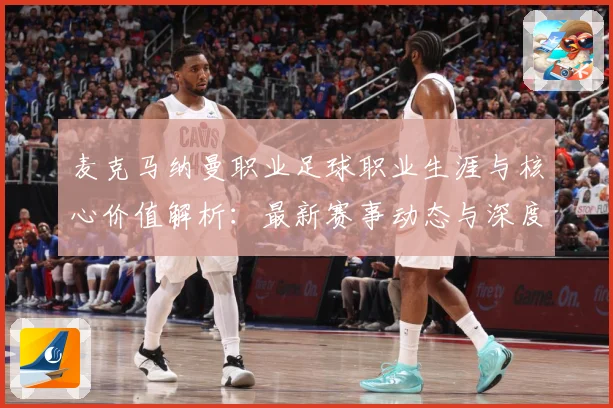 麦克马纳曼职业足球职业生涯与核心价值解析：最新赛事动态与深度分析