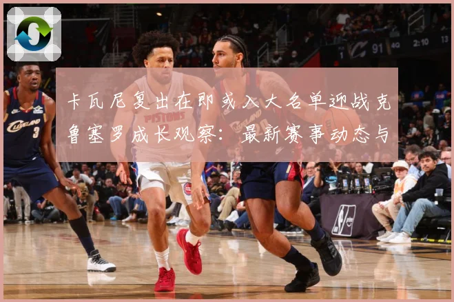 卡瓦尼复出在即或入大名单迎战克鲁塞罗成长观察：最新赛事动态与深度分析