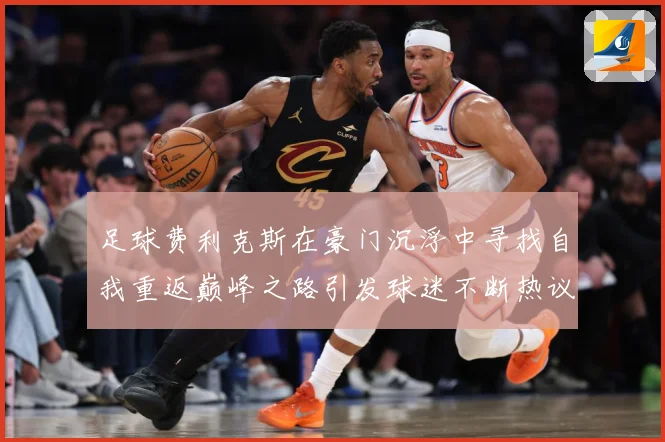 足球费利克斯在豪门沉浮中寻找自我重返巅峰之路引发球迷不断热议解析：最新赛事动态与深度分析