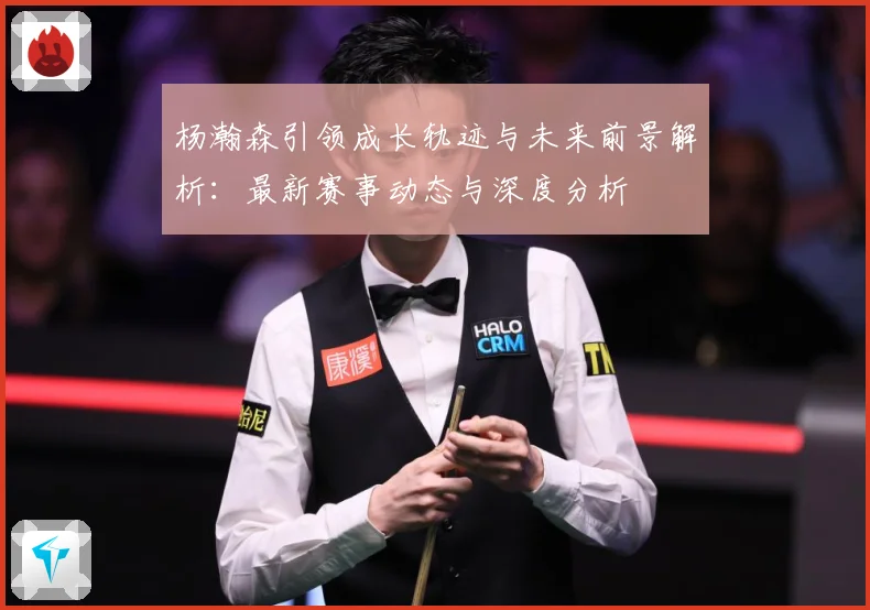 杨瀚森引领成长轨迹与未来前景解析：最新赛事动态与深度分析