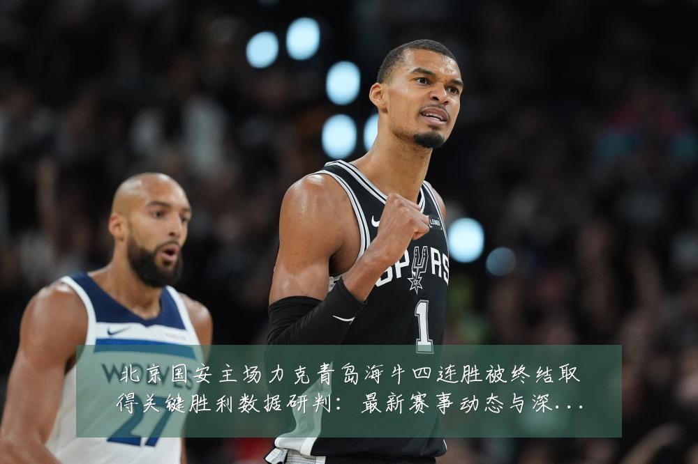 北京国安主场力克青岛海牛四连胜被终结取得关键胜利数据研判：最新赛事动态与深度分析