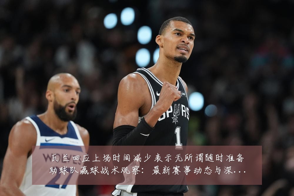 瓦兰回应上场时间减少表示无所谓随时准备助球队赢球战术观察：最新赛事动态与深度分析