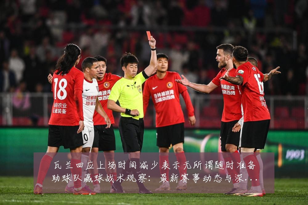 瓦兰回应上场时间减少表示无所谓随时准备助球队赢球战术观察：最新赛事动态与深度分析