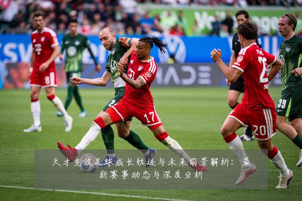 天才克波足球成长轨迹与未来前景解析：最新赛事动态与深度分析