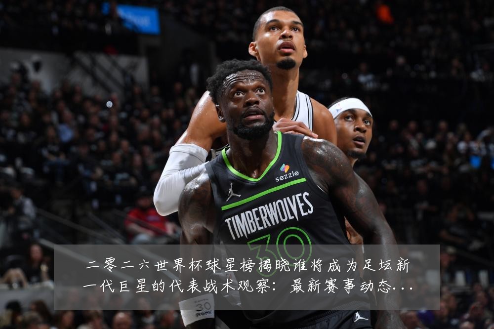 二零二六世界杯球星榜揭晓谁将成为足坛新一代巨星的代表战术观察：最新赛事动态与深度分析