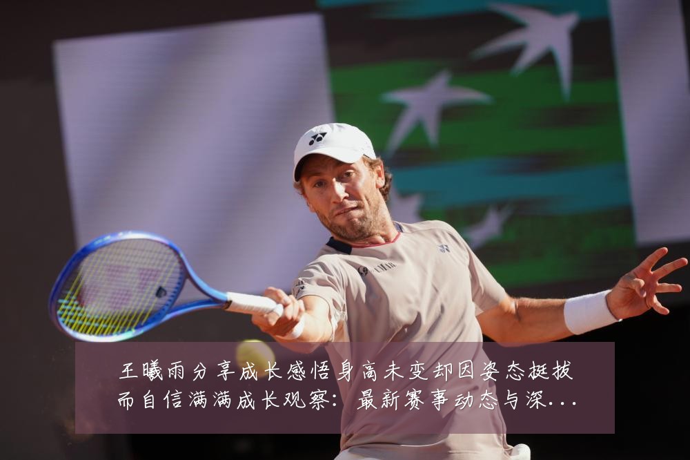 王曦雨分享成长感悟身高未变却因姿态挺拔而自信满满成长观察:最新赛事动态与深度分析