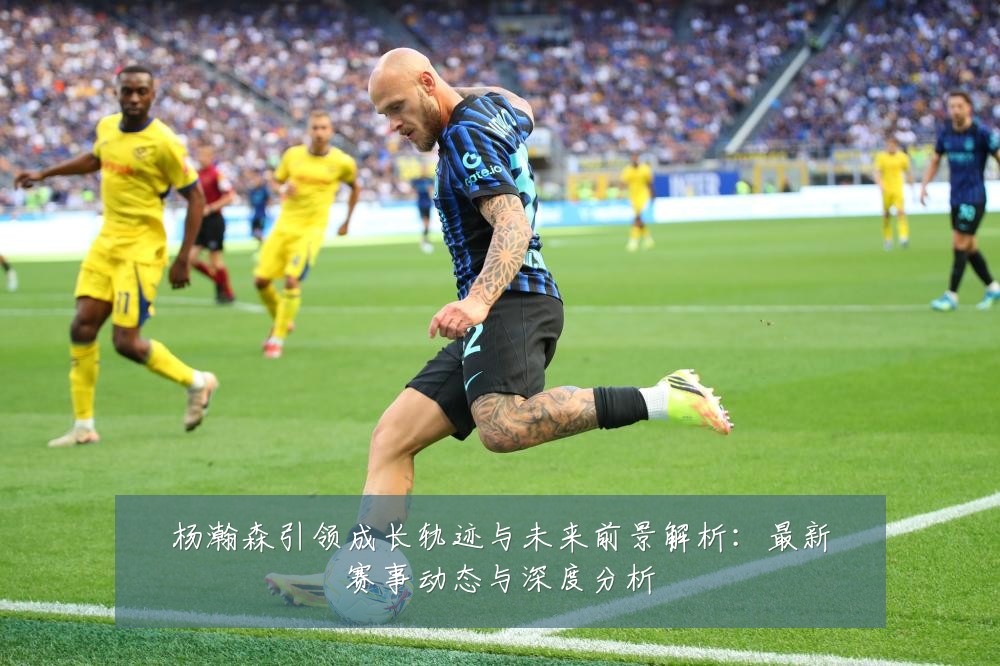 杨瀚森引领成长轨迹与未来前景解析:最新赛事动态与深度分析