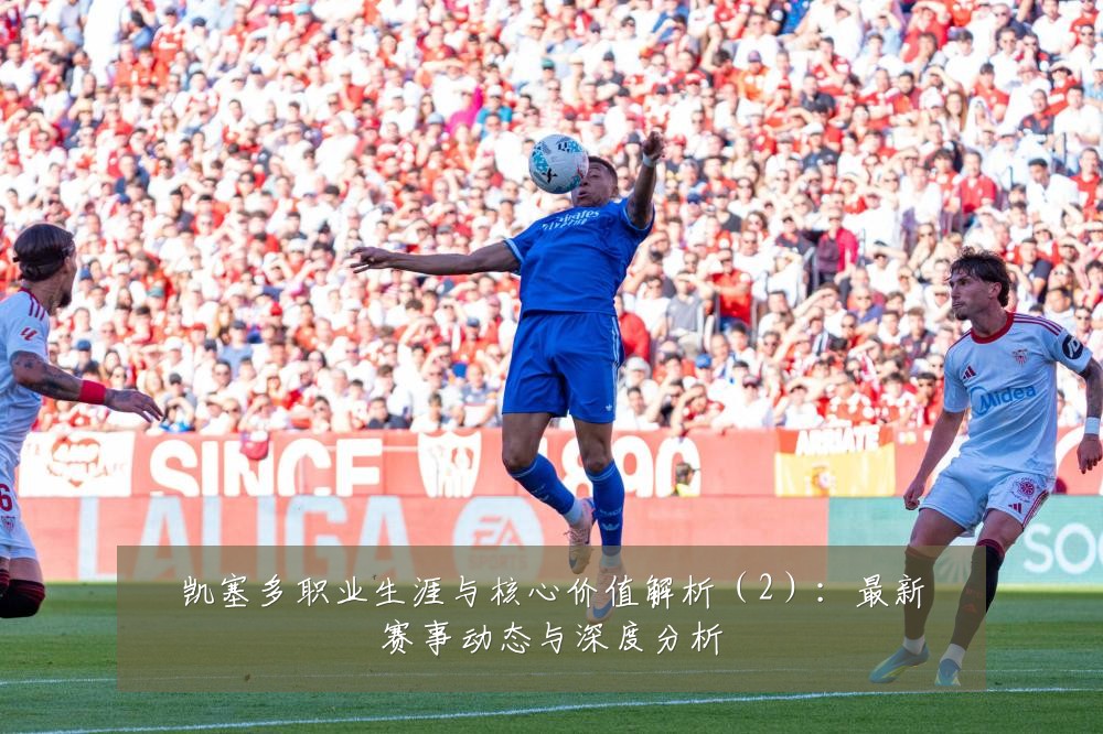 凯塞多职业生涯与核心价值解析(2):最新赛事动态与深度分析