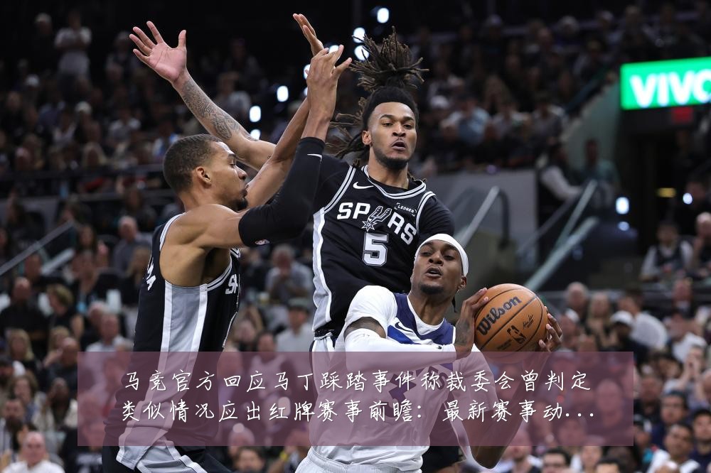 马竞官方回应马丁踩踏事件称裁委会曾判定类似情况应出红牌赛事前瞻:最新赛事动态与深度分析