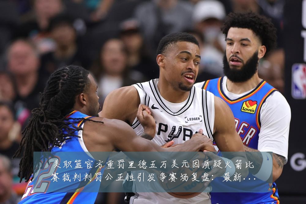 美职篮官方重罚里德五万美元因质疑火箭比赛裁判判罚公正性引发争赛场复盘:最新赛事动态与深度分析
